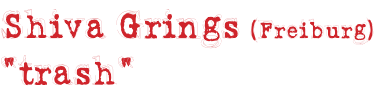 Shiva Grings (Freiburg) “trash“