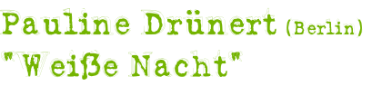 Pauline Drünert (Berlin)  “Weiße Nacht“