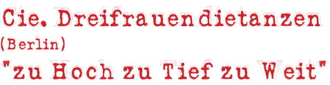 Cie. Dreifrauendietanzen  (Berlin) “zu Hoch zu Tief zu Weit“
