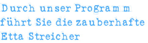 Durch unser Programm  führt Sie die zauberhafte  Etta Streicher
